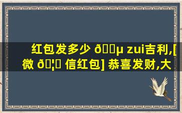 红包发多少 🐵 zui
吉利,[微 🦋 信红包] 恭喜发财,大吉大利